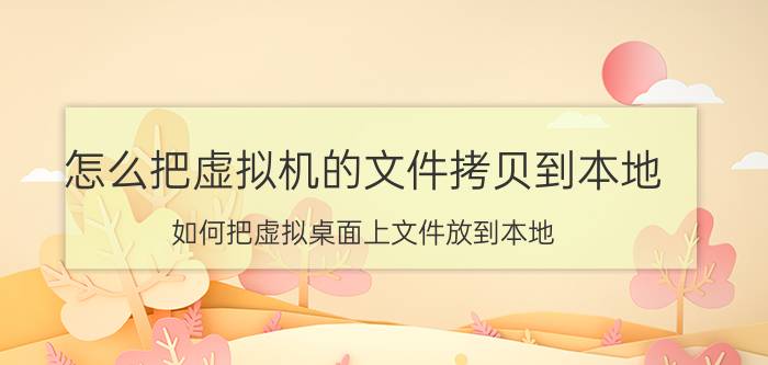 怎么把虚拟机的文件拷贝到本地 如何把虚拟桌面上文件放到本地？